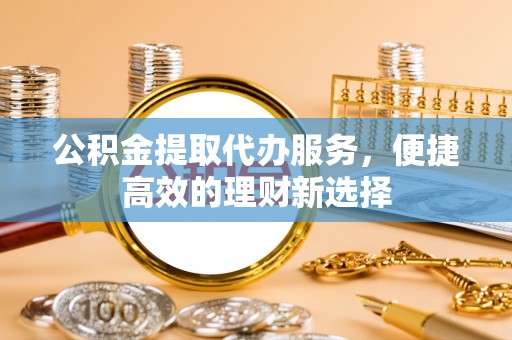 昭化公积金提取代办服务，便捷高效的理财新选择