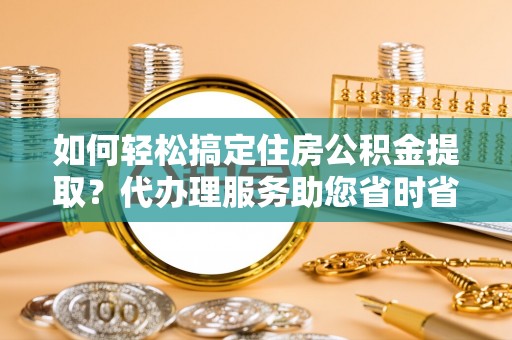 昭化如何轻松搞定住房公积金提取？代办理服务助您省时省力