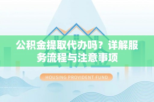 昭化公积金提取代办吗？详解服务流程与注意事项