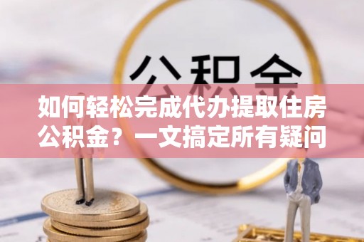 昭化如何轻松完成代办提取住房公积金？一文搞定所有疑问
