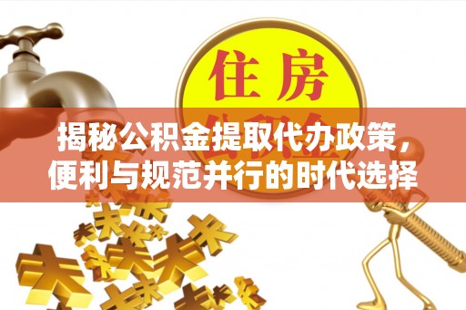 昭化揭秘公积金提取代办政策，便利与规范并行的时代选择