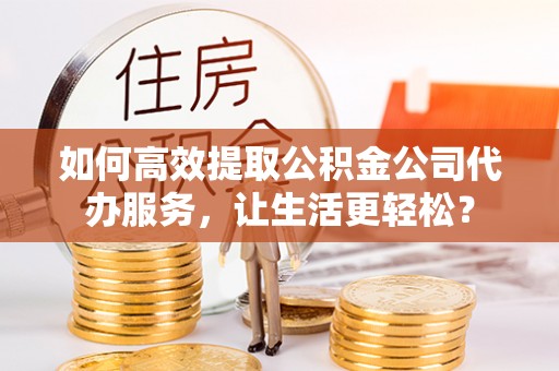 昭化如何高效提取公积金公司代办服务，让生活更轻松？