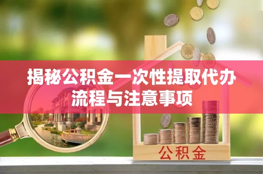 昭化揭秘公积金一次性提取代办流程与注意事项