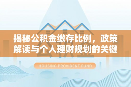 昭化揭秘公积金缴存比例，政策解读与个人理财规划的关键