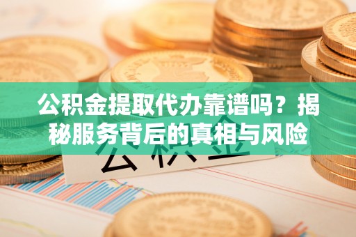昭化公积金提取代办靠谱吗？揭秘服务背后的真相与风险