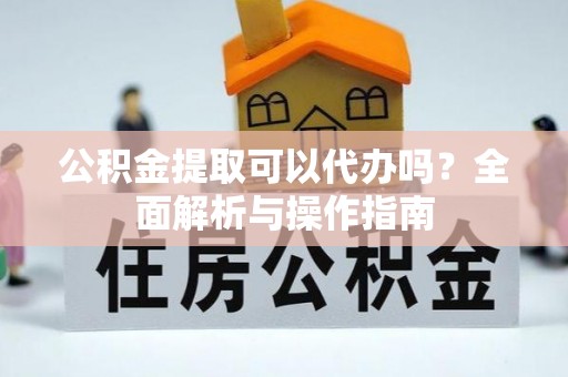昭化公积金提取可以代办吗？全面解析与操作指南
