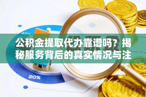 昭化公积金提取代办靠谱吗？揭秘服务背后的真实情况与注意事项