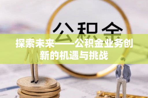 昭化探索未来——公积金业务创新的机遇与挑战