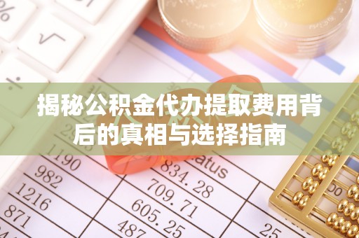 昭化揭秘公积金代办提取费用背后的真相与选择指南