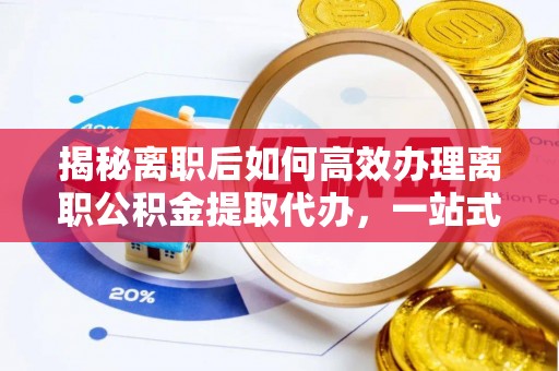 昭化揭秘离职后如何高效办理离职公积金提取代办，一站式服务全解析