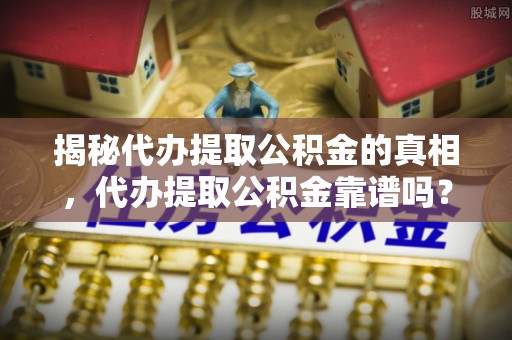 昭化揭秘代办提取公积金的真相，代办提取公积金靠谱吗？