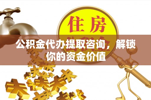 昭化公积金代办提取咨询，解锁你的资金价值