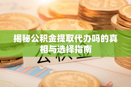 昭化揭秘公积金提取代办吗的真相与选择指南