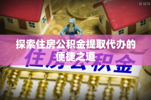昭化探索住房公积金提取代办的便捷之道