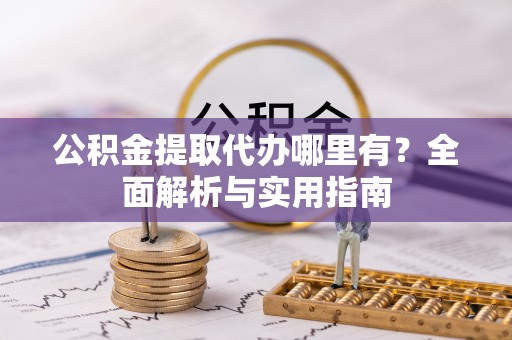 昭化公积金提取代办哪里有？全面解析与实用指南