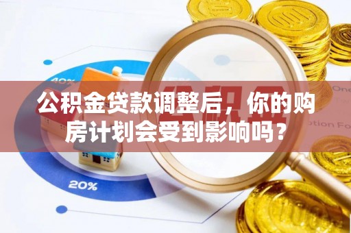 昭化公积金贷款调整后，你的购房计划会受到影响吗？