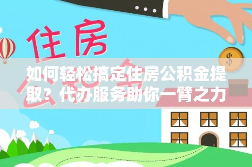 昭化如何轻松搞定住房公积金提取？代办服务助你一臂之力