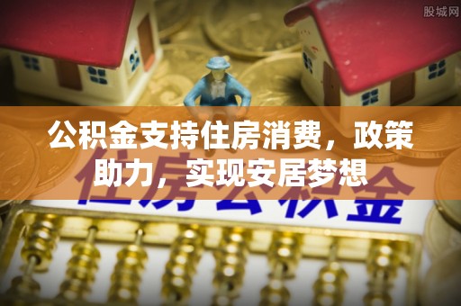 昭化公积金支持住房消费，政策助力，实现安居梦想