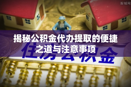 昭化揭秘公积金代办提取的便捷之道与注意事项