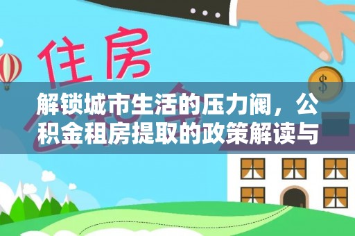 昭化解锁城市生活的压力阀，公积金租房提取的政策解读与实践指南
