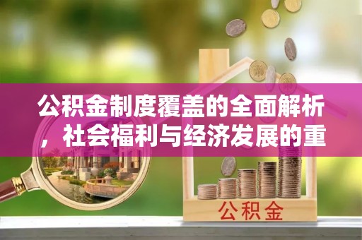 昭化公积金制度覆盖的全面解析，社会福利与经济发展的重要纽带