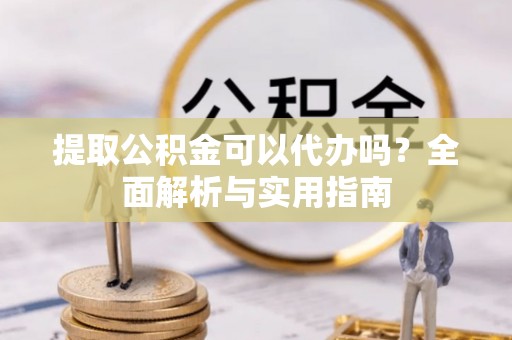 昭化提取公积金可以代办吗？全面解析与实用指南