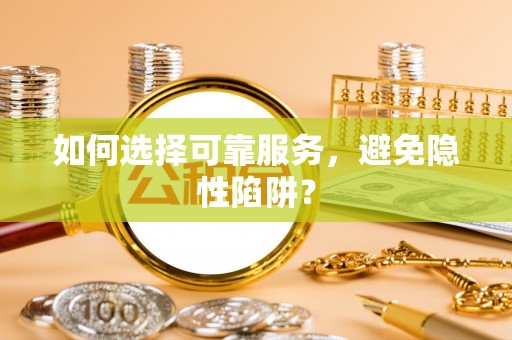 昭化如何选择可靠服务，避免隐性陷阱？