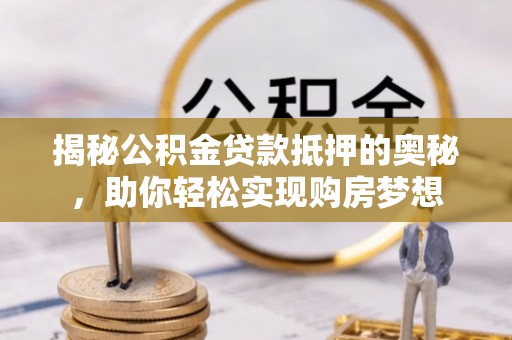 昭化揭秘公积金贷款抵押的奥秘，助你轻松实现购房梦想