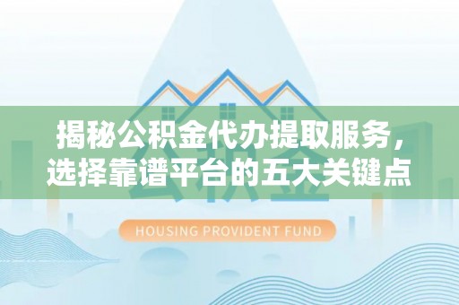 昭化揭秘公积金代办提取服务，选择靠谱平台的五大关键点