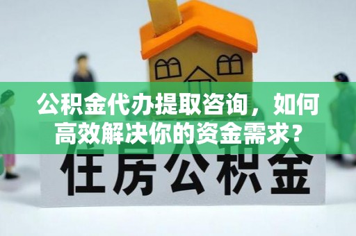 昭化公积金代办提取咨询，如何高效解决你的资金需求？