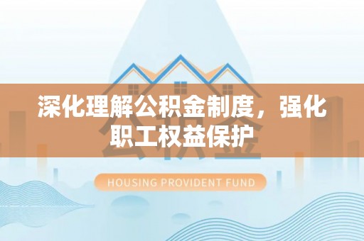 昭化深化理解公积金制度，强化职工权益保护