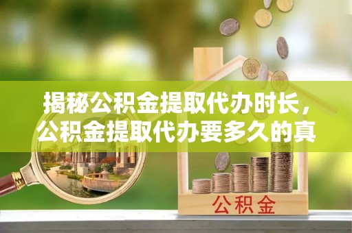 昭化揭秘公积金提取代办时长，公积金提取代办要多久的真相与攻略