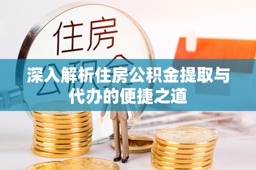 昭化深入解析住房公积金提取与代办的便捷之道
