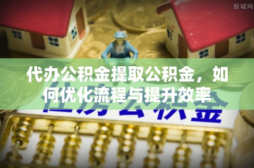 昭化代办公积金提取公积金，如何优化流程与提升效率