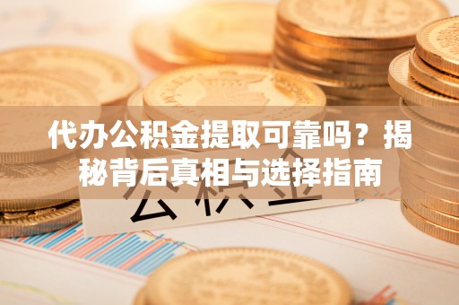 昭化代办公积金提取可靠吗？揭秘背后真相与选择指南