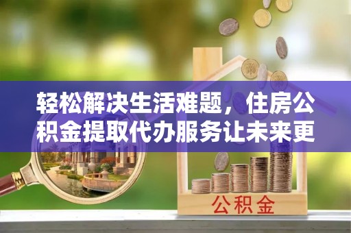 昭化轻松解决生活难题，住房公积金提取代办服务让未来更安心