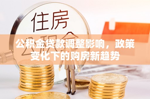 昭化公积金贷款调整影响，政策变化下的购房新趋势