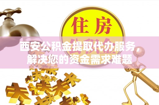 昭化西安公积金提取代办服务，解决您的资金需求难题