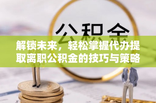 昭化解锁未来，轻松掌握代办提取离职公积金的技巧与策略