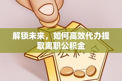 昭化解锁未来，如何高效代办提取离职公积金