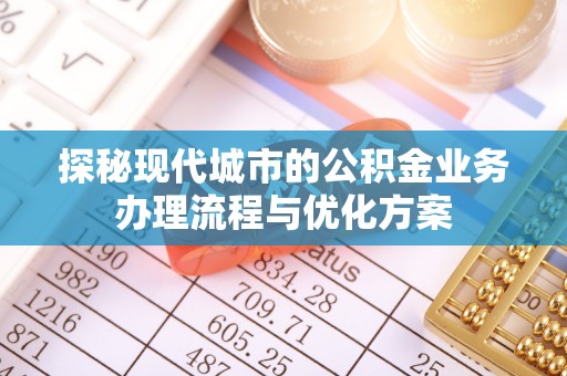 昭化探秘现代城市的公积金业务办理流程与优化方案