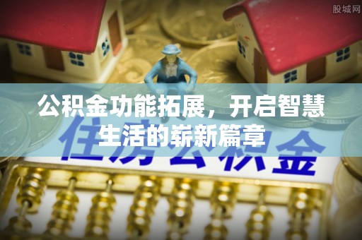 昭化公积金功能拓展，开启智慧生活的崭新篇章