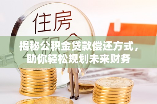 昭化揭秘公积金贷款偿还方式，助你轻松规划未来财务