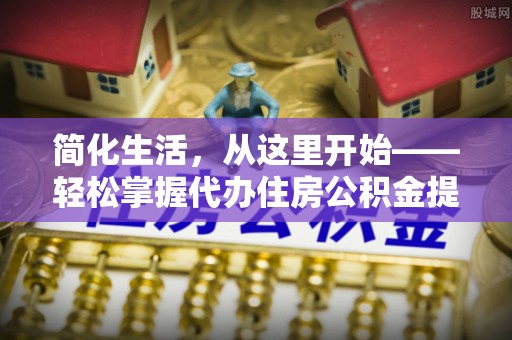 昭化简化生活，从这里开始——轻松掌握代办住房公积金提取全流程