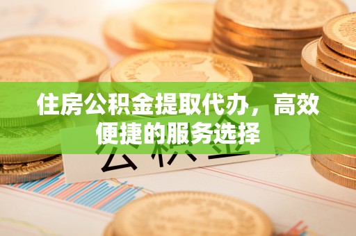 昭化住房公积金提取代办，高效便捷的服务选择