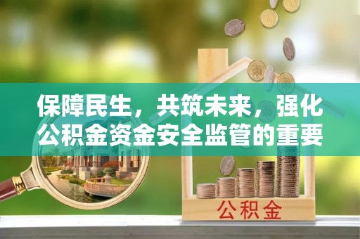 昭化保障民生，共筑未来，强化公积金资金安全监管的重要性