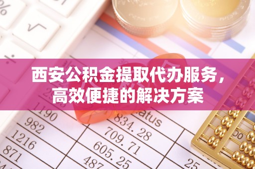 昭化西安公积金提取代办服务，高效便捷的解决方案
