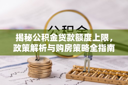 昭化揭秘公积金贷款额度上限，政策解析与购房策略全指南