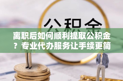 昭化离职后如何顺利提取公积金？专业代办服务让手续更简单