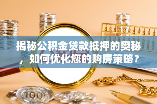昭化揭秘公积金贷款抵押的奥秘，如何优化您的购房策略？